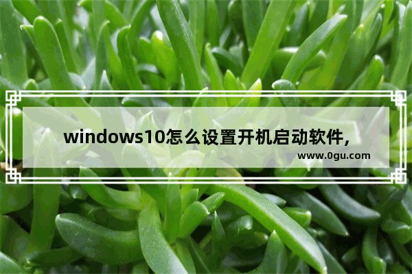 windows10怎么设置开机启动软件,win10系统如何设置开机启动软件