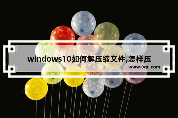 windows10如何解压缩文件,怎样压缩文件win10