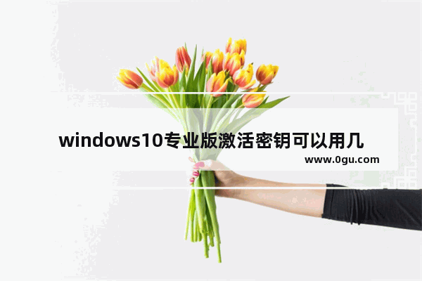 windows10专业版激活密钥可以用几次,win10专业版密钥能用几次