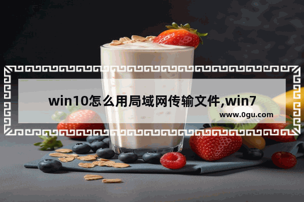 win10怎么用局域网传输文件,win7和win10文件传输