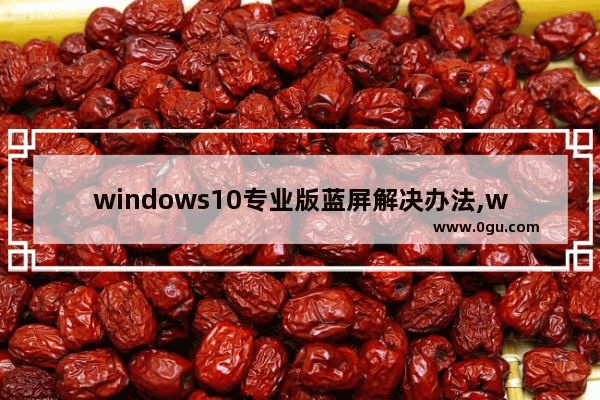 windows10专业版蓝屏解决办法,win10蓝屏最常见的7种解决方法