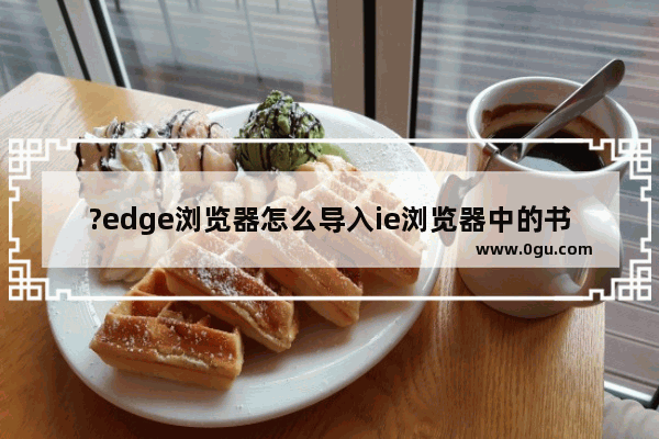 ?edge浏览器怎么导入ie浏览器中的书签 ?edge浏览器导入ie浏览器中的书签的方法