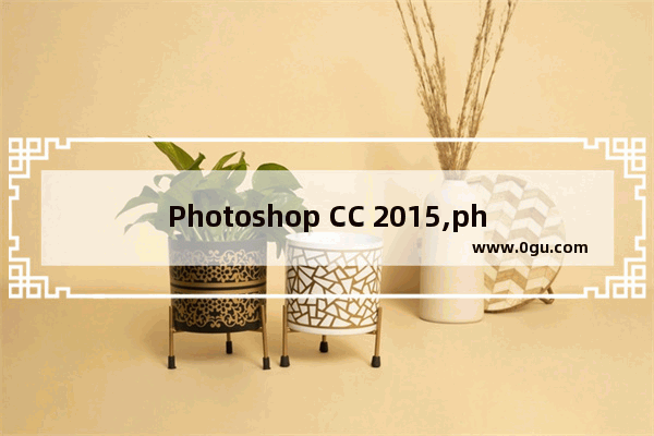 Photoshop CC 2015,photoshop cc实战从入门到精通