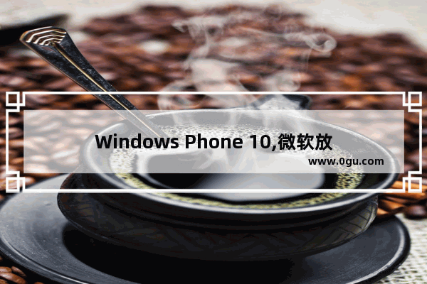 Windows Phone 10,微软放弃windows phone