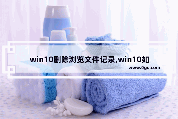 win10删除浏览文件记录,win10如何删除文件浏览记录