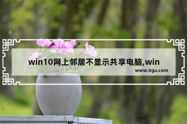 win10网上邻居不显示共享电脑,win10高级共享设置无法启用网络发现