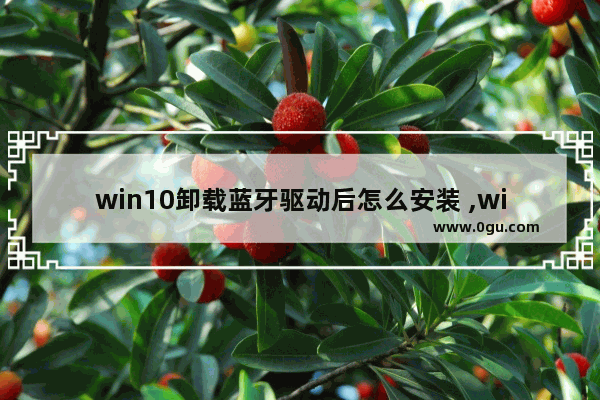 win10卸载蓝牙驱动后怎么安装 ,win10蓝牙驱动彻底卸载