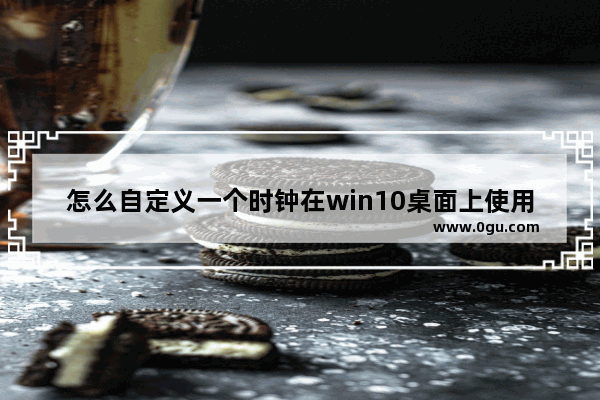 怎么自定义一个时钟在win10桌面上使用,windows10添加桌面时钟