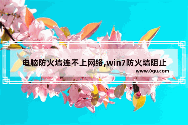 电脑防火墙连不上网络,win7防火墙阻止网络连接时怎么办