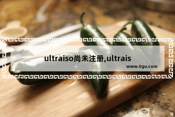 ultraiso尚未注册,ultraiso注册与激活