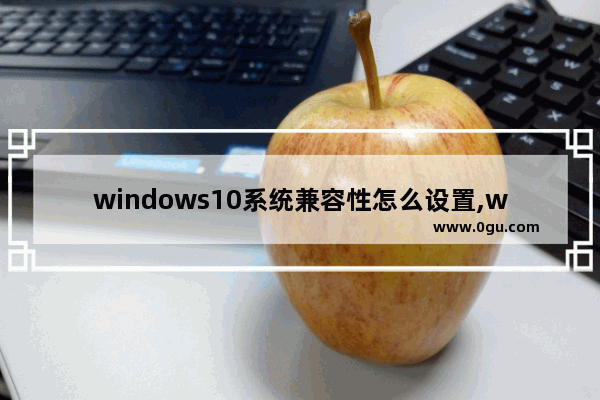 windows10系统兼容性怎么设置,win10怎样设置兼容