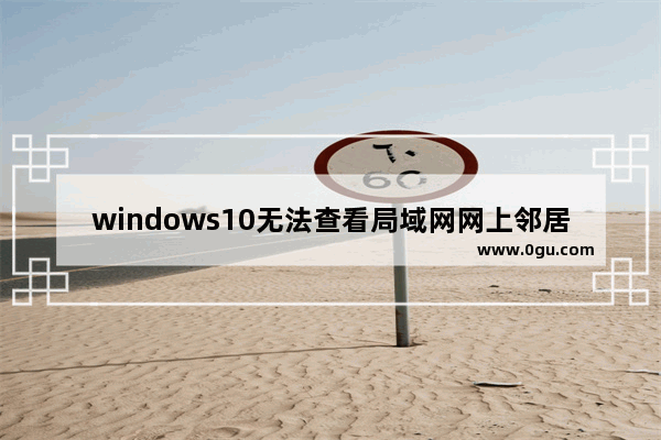 windows10无法查看局域网网上邻居,win10无法访问网上邻居