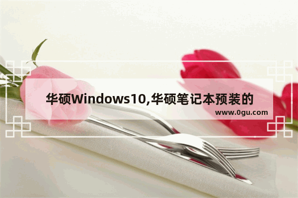 华硕Windows10,华硕笔记本预装的WIN10是什么版本的