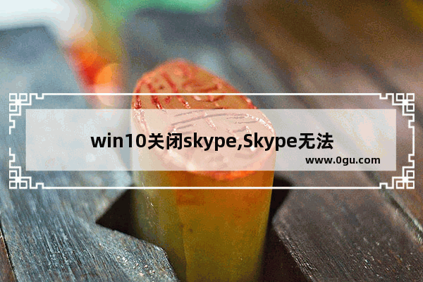 win10关闭skype,Skype无法启动