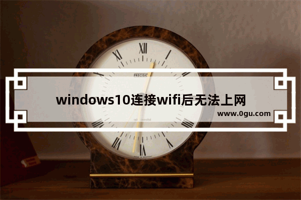 windows10连接wifi后无法上网,win10连不上wifi彻底解决办法