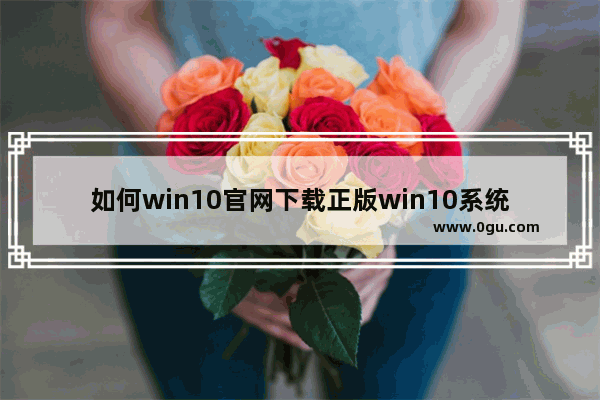 如何win10官网下载正版win10系统,正版win10下载方法