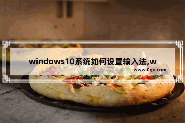 windows10系统如何设置输入法,win10系统怎样设置输入法 