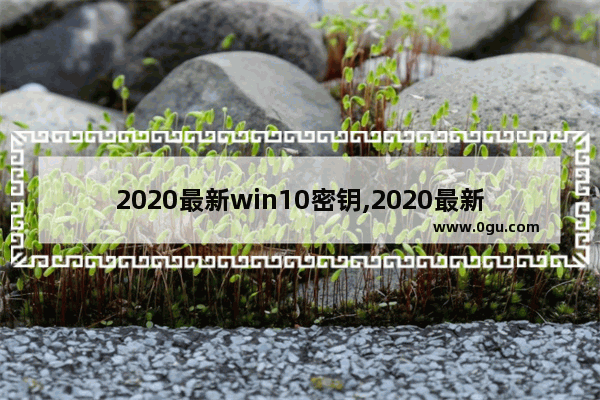 2020最新win10密钥,2020最新windows10永久激活码win10专业版密钥win10