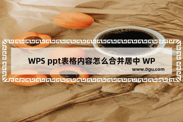 WPS ppt表格内容怎么合并居中 WPS ppt设置表格中内容合并居中的方法