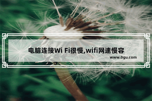 电脑连接Wi Fi很慢,wifi网速慢容易断线