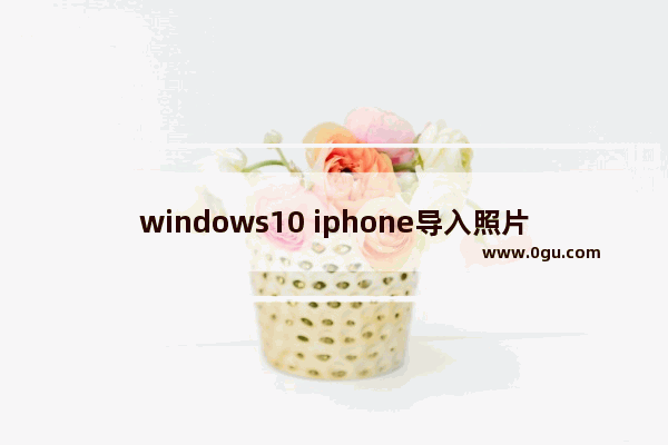 windows10 iphone导入照片,苹果手机照片导入win10 1