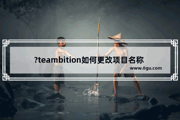 ?teambition如何更改项目名称 电脑版?teambition修改项目名称的方法