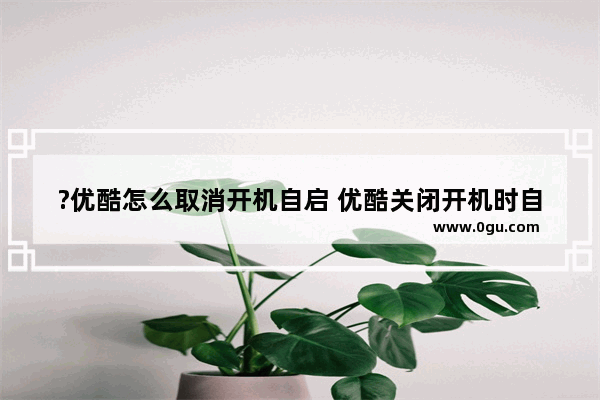 ?优酷怎么取消开机自启 优酷关闭开机时自动运行的方法