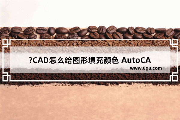 ?CAD怎么给图形填充颜色 AutoCAD为图形填充颜色的方法教程