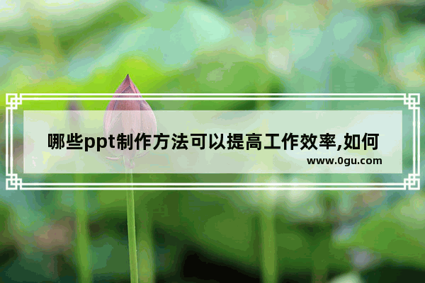 哪些ppt制作方法可以提高工作效率,如何提高做ppt的速度