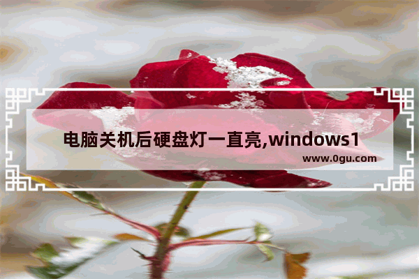 电脑关机后硬盘灯一直亮,windows10硬盘灯常亮