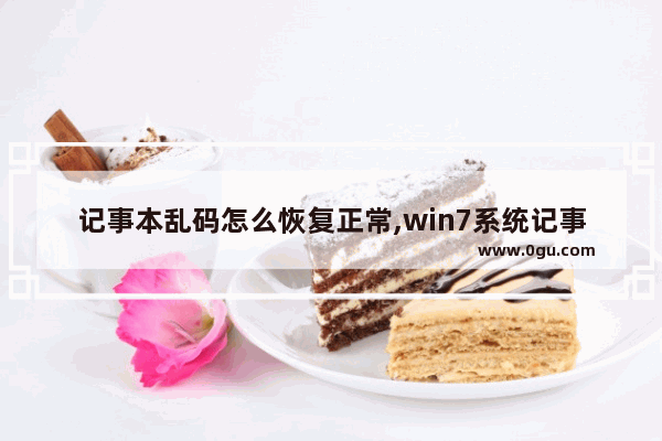 记事本乱码怎么恢复正常,win7系统记事本乱码