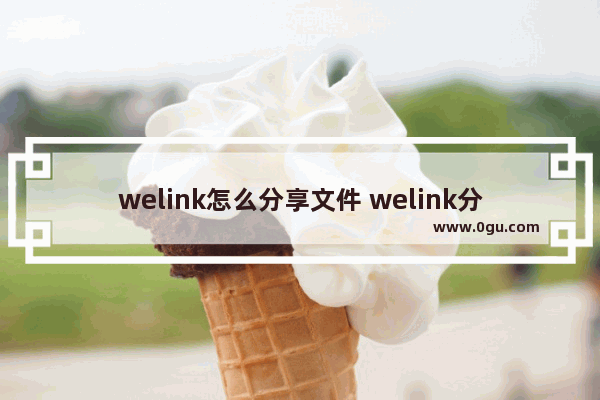 welink怎么分享文件 welink分享文件的方法