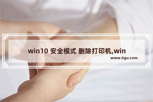 win10 安全模式 删除打印机,win10共享打印机策略设置