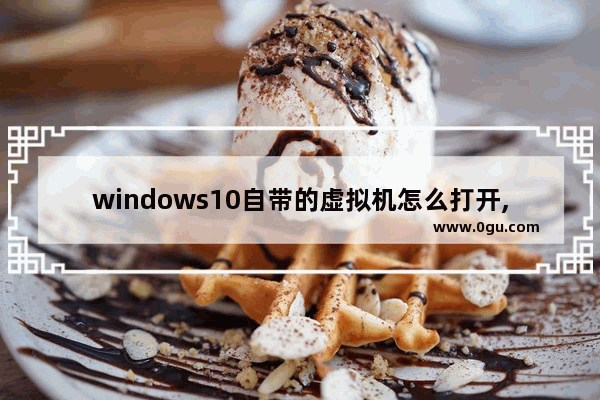 windows10自带的虚拟机怎么打开,如何打开windows自带的虚拟机