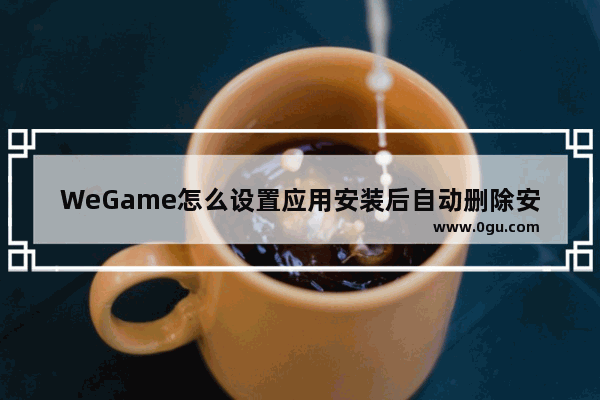 WeGame怎么设置应用安装后自动删除安装包 WeGame应用安装后自动删除安装包的方法