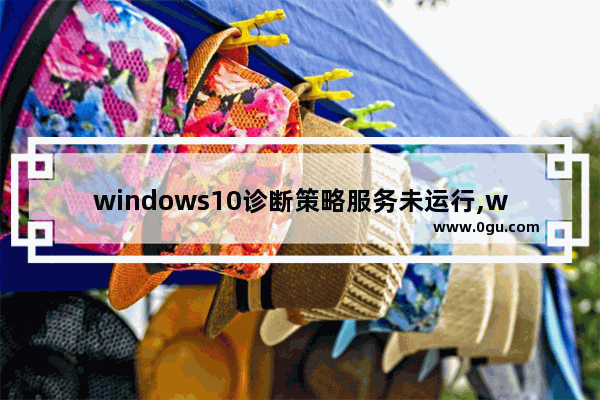 windows10诊断策略服务未运行,windows诊断策略服务未运行怎么办