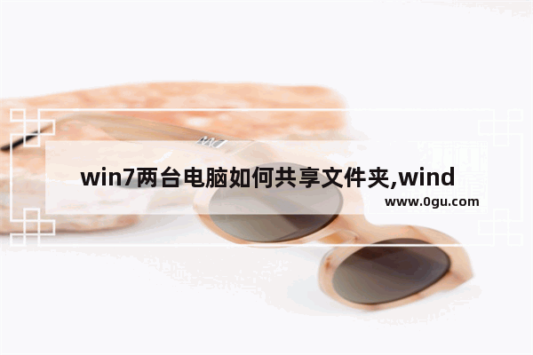 win7两台电脑如何共享文件夹,windows7怎么共享另一台电脑文件