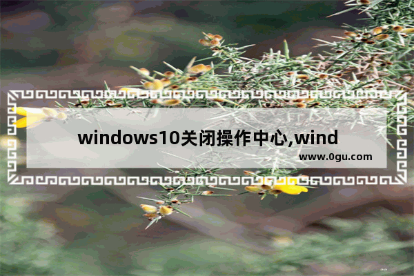 windows10关闭操作中心,windows操作中心怎么关闭 1