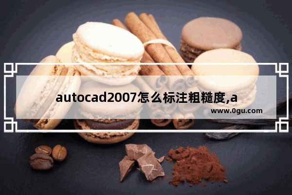 autocad2007怎么标注粗糙度,autocad粗糙度怎么标注