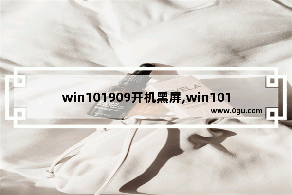 win101909开机黑屏,win101909版本蓝屏