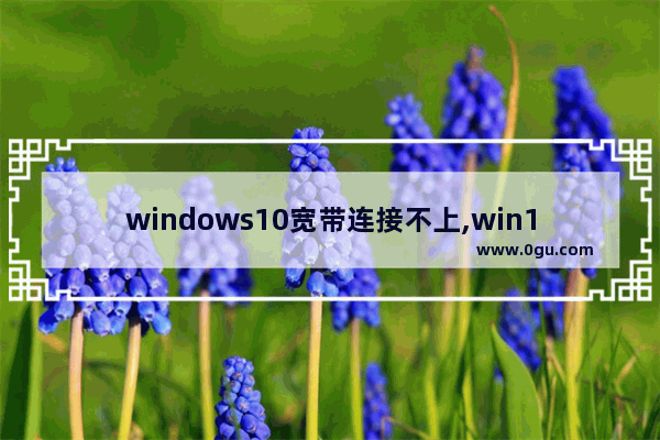 windows10宽带连接不上,win10怎么看宽带连接错误代码