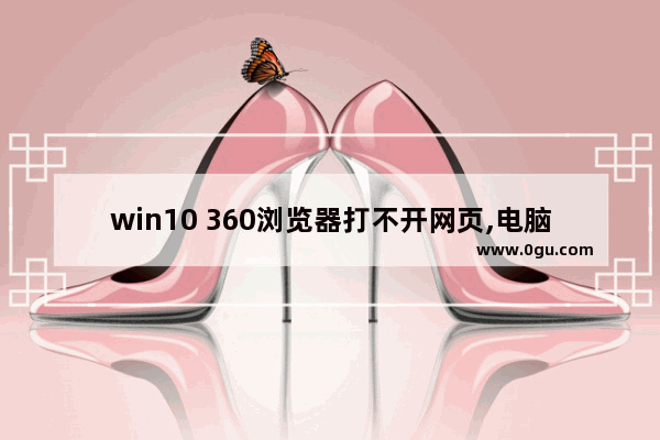 win10 360浏览器打不开网页,电脑360安全浏览器打不开网页是什么原因