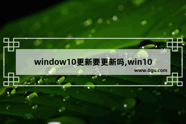 window10更新要更新吗,win10的windows更新需要更新吗 