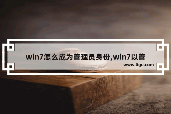 win7怎么成为管理员身份,win7以管理员身份直接运行