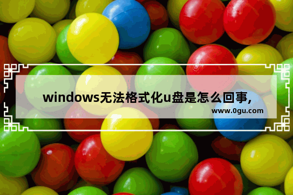 windows无法格式化u盘是怎么回事,u盘无法格式化windows无法格式化