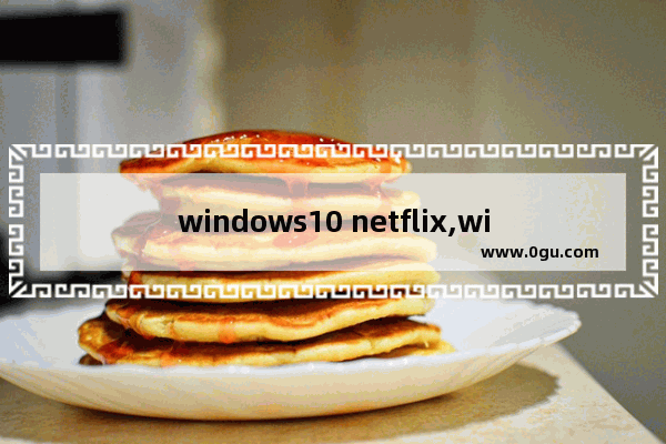 windows10 netflix,windows下载netflix