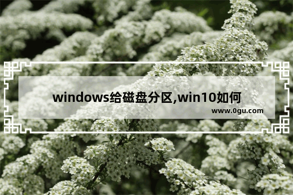 windows给磁盘分区,win10如何分区 win10磁盘分区图文教程