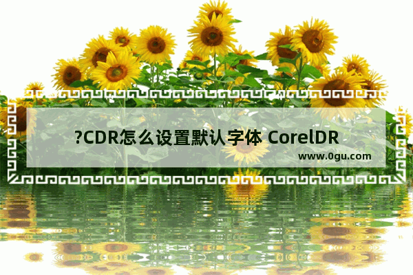 ?CDR怎么设置默认字体 CorelDRAW中设置默认字体的方法教程