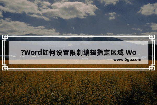 ?Word如何设置限制编辑指定区域 Word文档设置指定区域不能编辑的方法教程