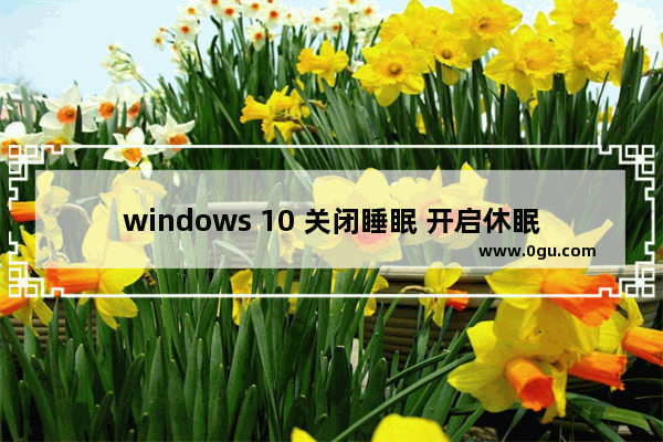 windows 10 关闭睡眠 开启休眠,win10系统取消睡眠